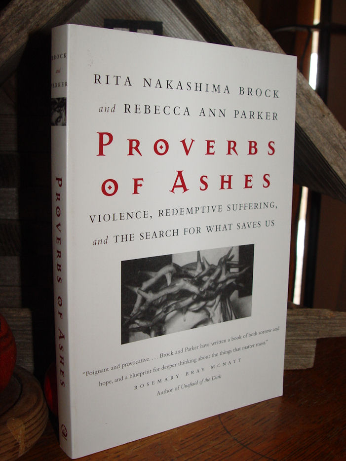 Proverbs of Ashes;
                                        Violence, Redemptive Suffering,
                                        and the Search for What Saves Us
                                        by Rita Nakashima Brock 2001